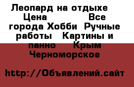 Леопард на отдыхе  › Цена ­ 12 000 - Все города Хобби. Ручные работы » Картины и панно   . Крым,Черноморское